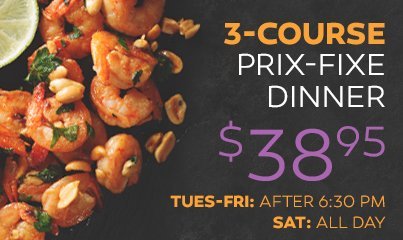 3-Course Prix-Fixe Dinner $38.95. Tuesday to Friday after 6:30pm. Saturday, all day.
