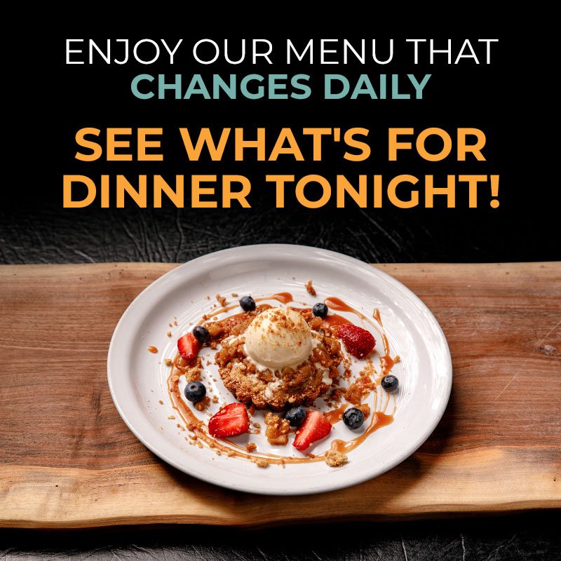 Enjoy our menu that changes daily. See what's for dinner tonight!